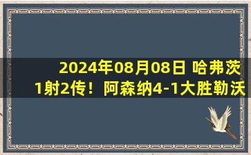 2024年08月08日 哈弗茨1射2传！阿森纳4-1大胜勒沃库森 2胜1平1负结束季前赛